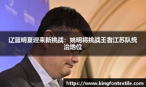 辽篮明夏迎来新挑战：姚明将挑战王者江苏队统治地位