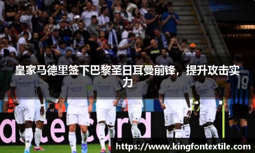 皇家马德里签下巴黎圣日耳曼前锋，提升攻击实力