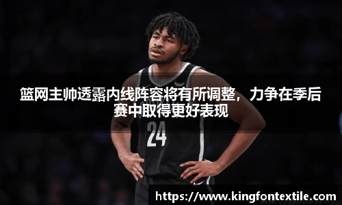 篮网主帅透露内线阵容将有所调整，力争在季后赛中取得更好表现