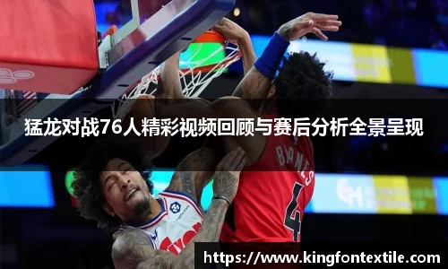 猛龙对战76人精彩视频回顾与赛后分析全景呈现