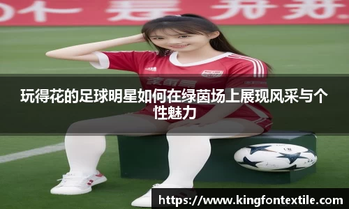 玩得花的足球明星如何在绿茵场上展现风采与个性魅力