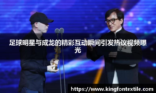 足球明星与成龙的精彩互动瞬间引发热议视频曝光